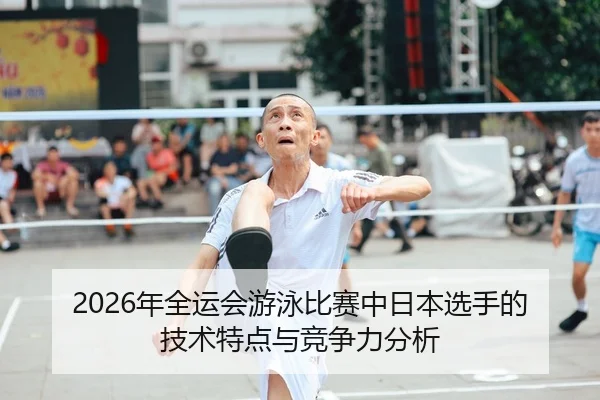 2026年全运会游泳比赛中日本选手的技术特点与竞争力分析