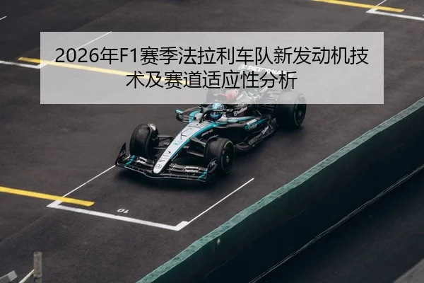2026年F1赛季法拉利车队新发动机技术及赛道适应性分析