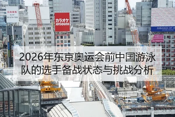 2026年东京奥运会前中国游泳队的选手备战状态与挑战分析