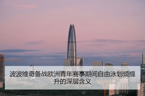 波波维奇备战欧洲青年赛事期间自由泳划频提升的深层含义