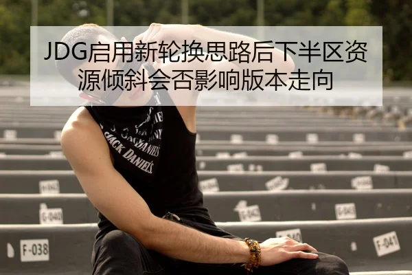 JDG启用新轮换思路后下半区资源倾斜会否影响版本走向