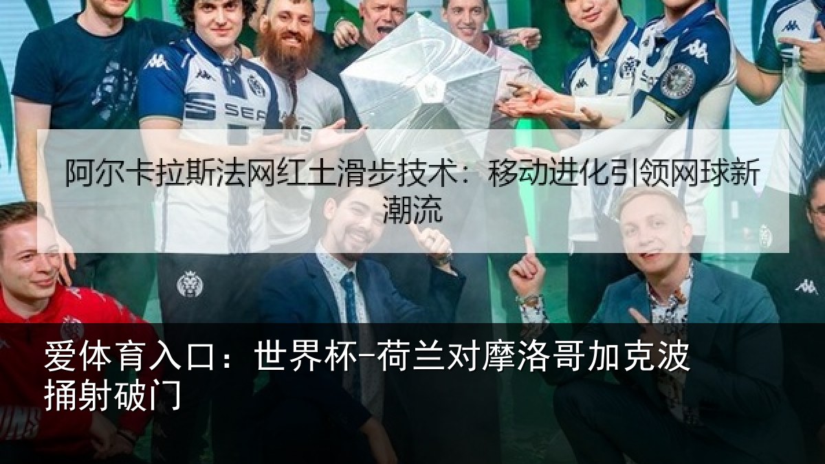 爱体育入口:世界杯-荷兰对摩洛哥加克波捅射破门