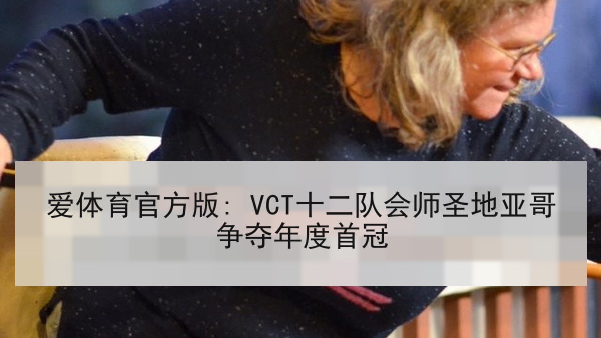 爱体育官方版: VCT十二队会师圣地亚哥争夺年度首冠