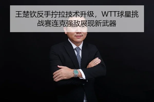 王楚钦反手拧拉技术升级，WTT球星挑战赛连克强敌展现新武器