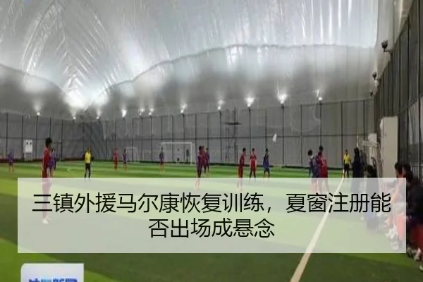 三镇外援马尔康恢复训练，夏窗注册能否出场成悬念
