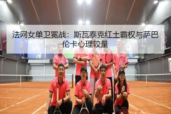 法网女单卫冕战：斯瓦泰克红土霸权与萨巴伦卡心理较量