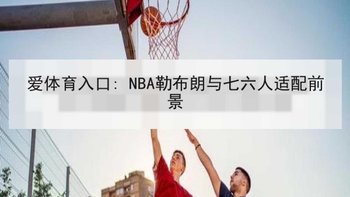 爱体育入口: NBA勒布朗与七六人适配前景