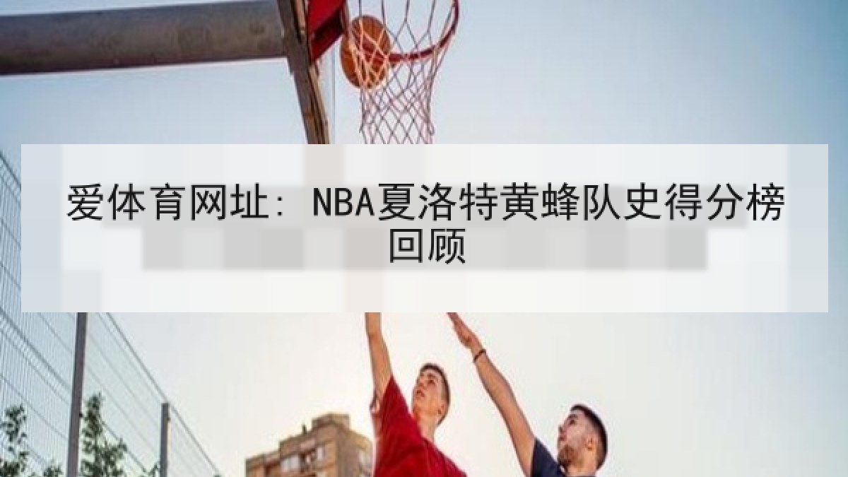 爱体育网址: NBA夏洛特黄蜂队史得分榜回顾