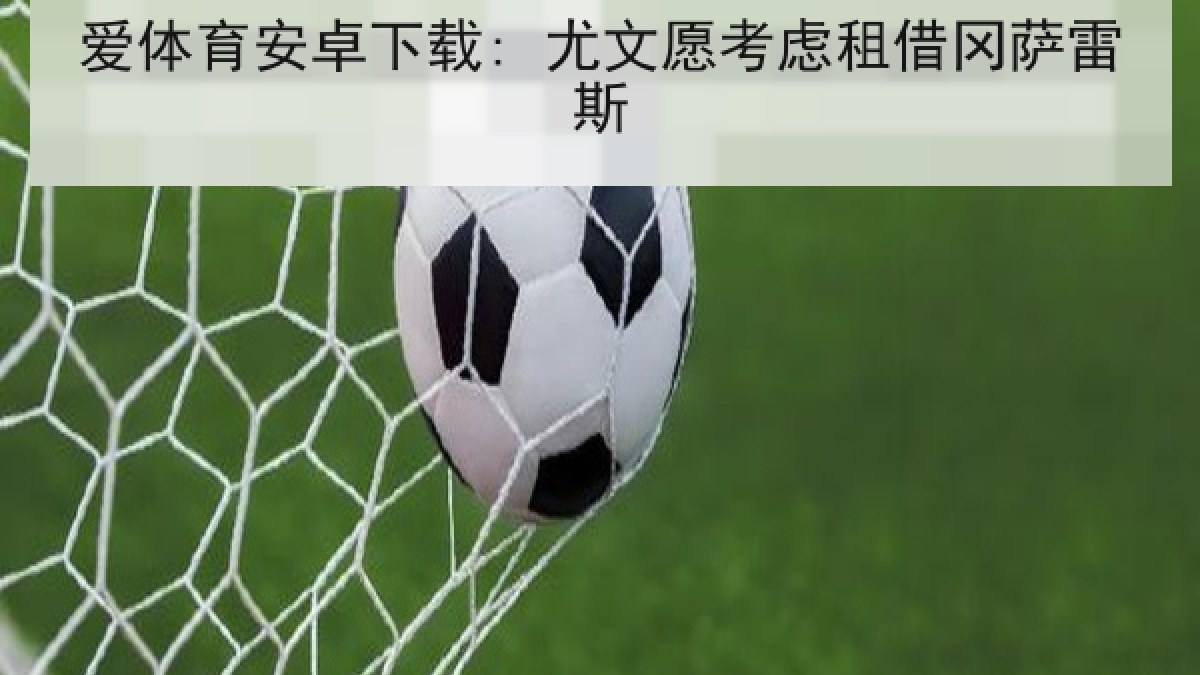 爱体育安卓下载: 尤文愿考虑租借冈萨雷斯