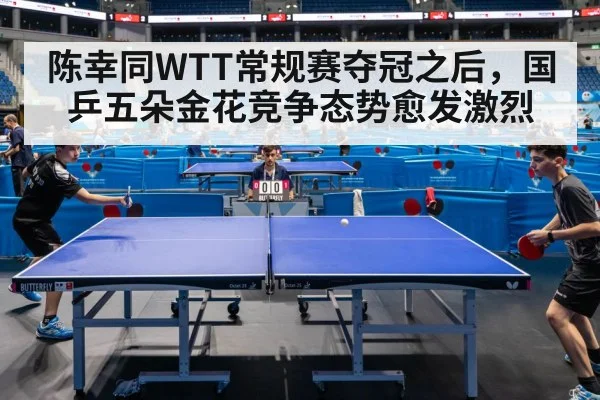陈幸同WTT常规赛夺冠之后，国乒五朵金花竞争态势愈发激烈