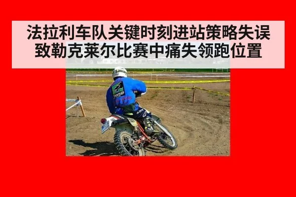 法拉利车队关键时刻进站策略失误致勒克莱尔比赛中痛失领跑位置