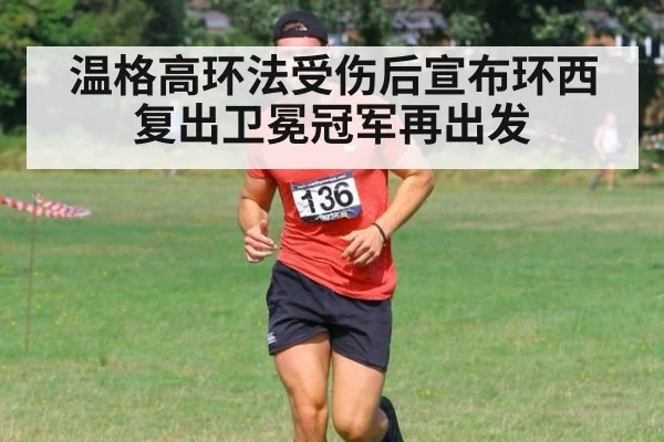 温格高环法受伤后宣布环西复出卫冕冠军再出发