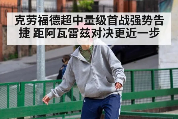 克劳福德超中量级首战强势告捷 距阿瓦雷兹对决更近一步
