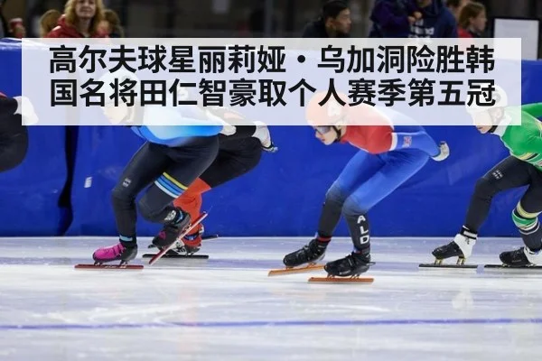 高尔夫球星丽莉娅·乌加洞险胜韩国名将田仁智豪取个人赛季第五冠